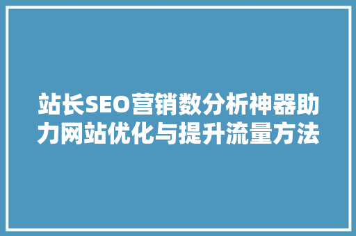 站长SEO营销数分析神器助力网站优化与提升流量方法