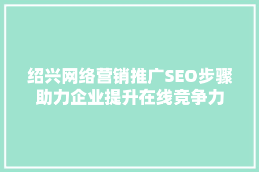 绍兴网络营销推广SEO步骤助力企业提升在线竞争力