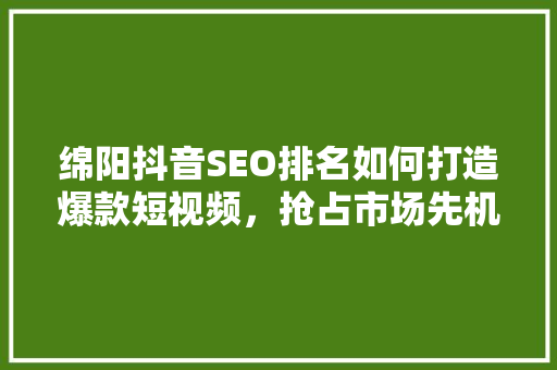 绵阳抖音SEO排名如何打造爆款短视频，抢占市场先机
