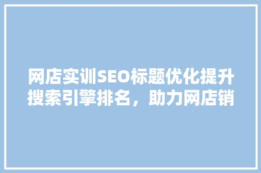 网店实训SEO标题优化提升搜索引擎排名，助力网店销量腾飞  第1张