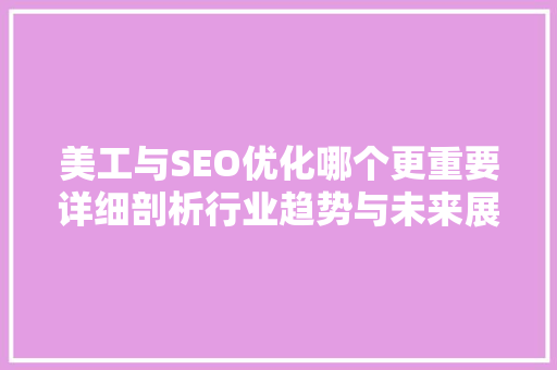 美工与SEO优化哪个更重要详细剖析行业趋势与未来展望
