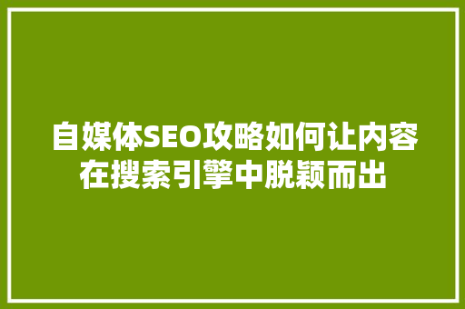 自媒体SEO攻略如何让内容在搜索引擎中脱颖而出