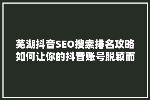 芜湖抖音SEO搜索排名攻略如何让你的抖音账号脱颖而出