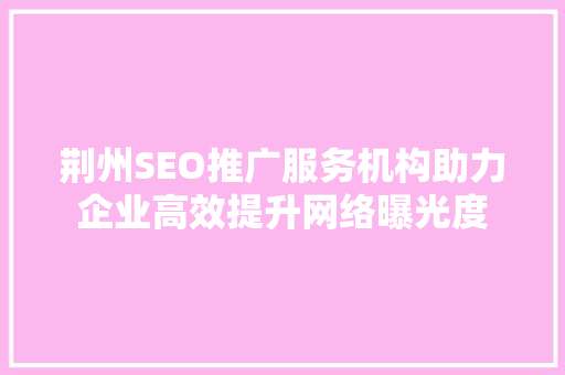 荆州SEO推广服务机构助力企业高效提升网络曝光度
