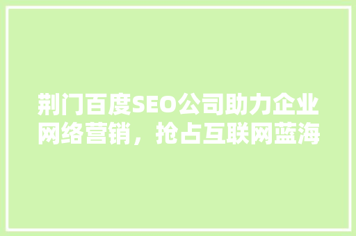 荆门百度SEO公司助力企业网络营销，抢占互联网蓝海市场
