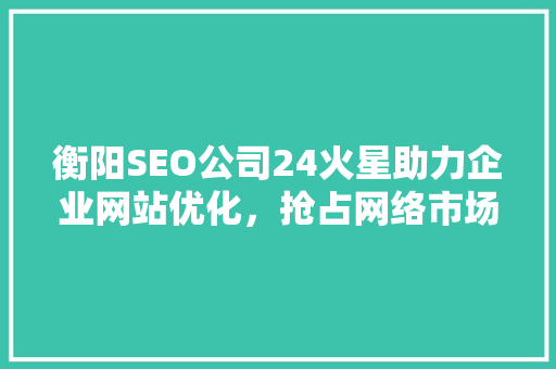 衡阳SEO公司24火星助力企业网站优化，抢占网络市场先机