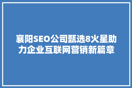 襄阳SEO公司甄选8火星助力企业互联网营销新篇章