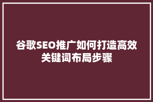 谷歌SEO推广如何打造高效关键词布局步骤