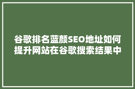 谷歌排名蓝颜SEO地址如何提升网站在谷歌搜索结果中的排名