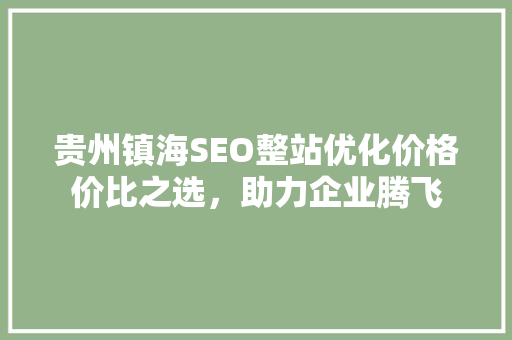 贵州镇海SEO整站优化价格价比之选，助力企业腾飞