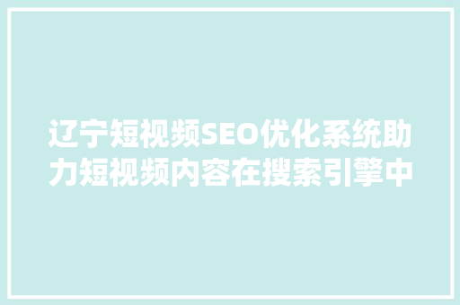 辽宁短视频SEO优化系统助力短视频内容在搜索引擎中脱颖而出