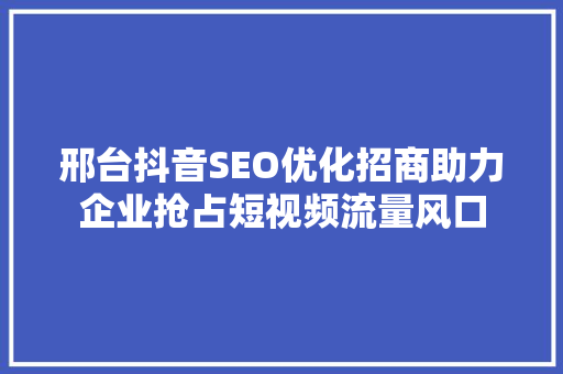 邢台抖音SEO优化招商助力企业抢占短视频流量风口  第1张