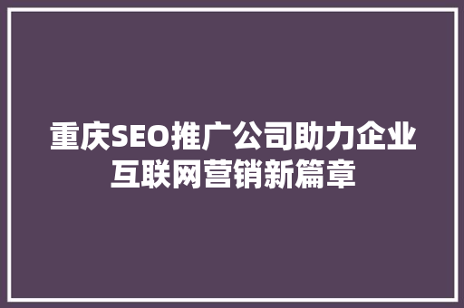 重庆SEO推广公司助力企业互联网营销新篇章
