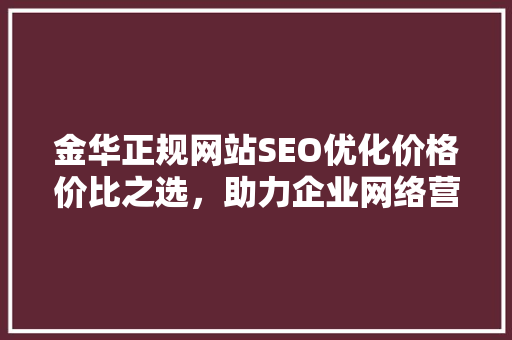 金华正规网站SEO优化价格价比之选，助力企业网络营销