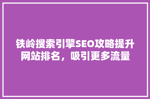 铁岭搜索引擎SEO攻略提升网站排名，吸引更多流量