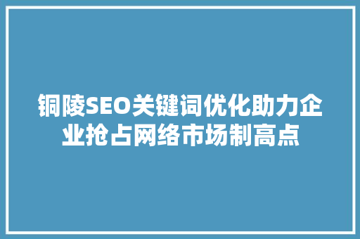 铜陵SEO关键词优化助力企业抢占网络市场制高点