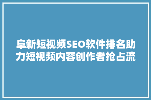 阜新短视频SEO软件排名助力短视频内容创作者抢占流量高地