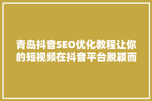 青岛抖音SEO优化教程让你的短视频在抖音平台脱颖而出