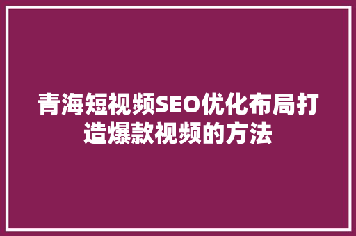 青海短视频SEO优化布局打造爆款视频的方法