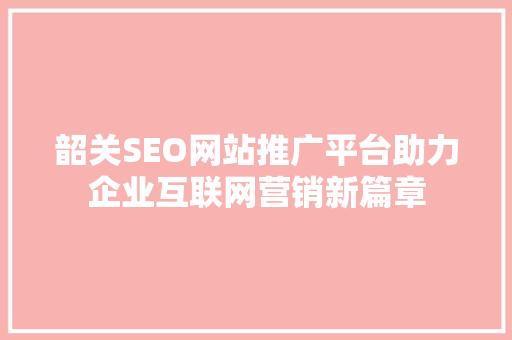 韶关SEO网站推广平台助力企业互联网营销新篇章