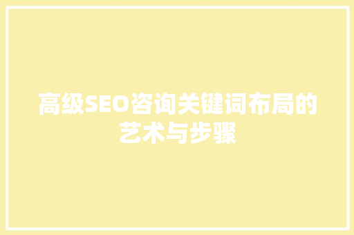 高级SEO咨询关键词布局的艺术与步骤
