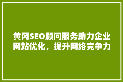 黄冈SEO顾问服务助力企业网站优化，提升网络竞争力