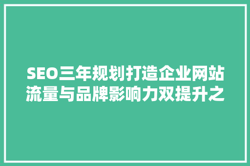 SEO三年规划打造企业网站流量与品牌影响力双提升之路