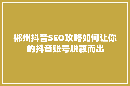 郴州抖音SEO攻略如何让你的抖音账号脱颖而出