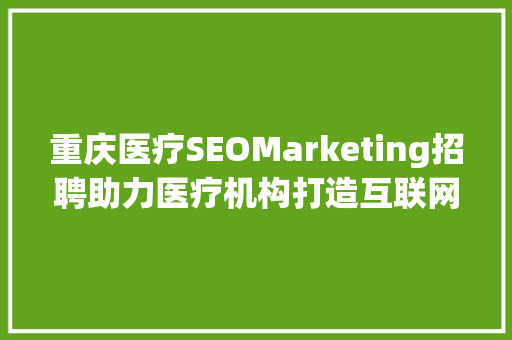 重庆医疗SEOMarketing招聘助力医疗机构打造互联网品牌新形象