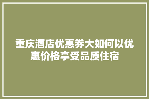 重庆酒店优惠券大如何以优惠价格享受品质住宿