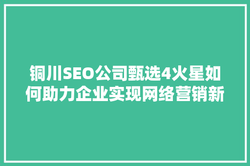 铜川SEO公司甄选4火星如何助力企业实现网络营销新突破