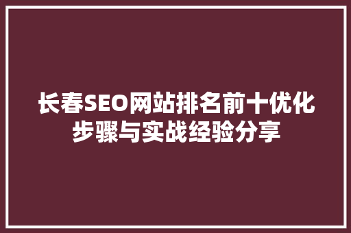长春SEO网站排名前十优化步骤与实战经验分享