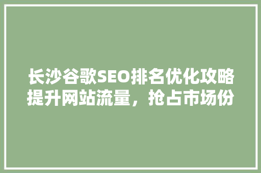 长沙谷歌SEO排名优化攻略提升网站流量，抢占市场份额