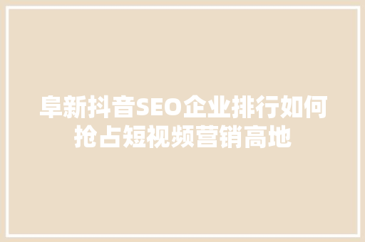 阜新抖音SEO企业排行如何抢占短视频营销高地