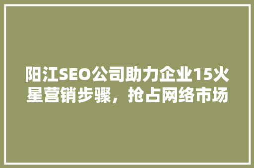 阳江SEO公司助力企业15火星营销步骤，抢占网络市场先机