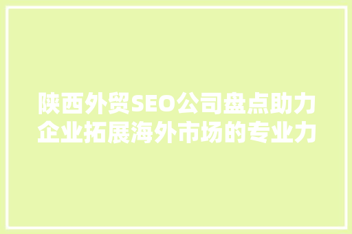 陕西外贸SEO公司盘点助力企业拓展海外市场的专业力量