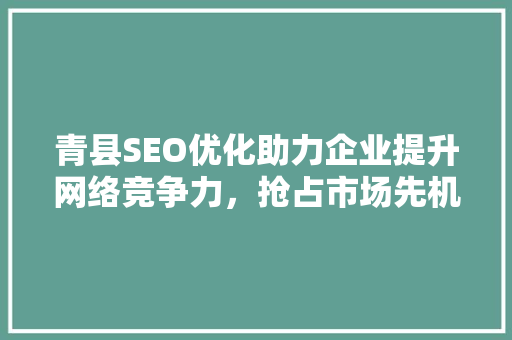 青县SEO优化助力企业提升网络竞争力，抢占市场先机