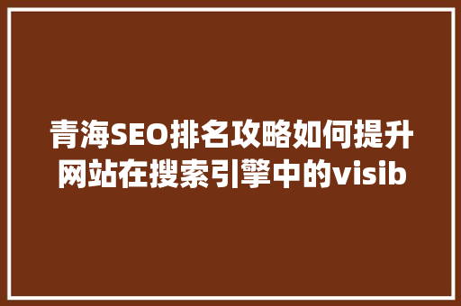 青海SEO排名攻略如何提升网站在搜索引擎中的visibility