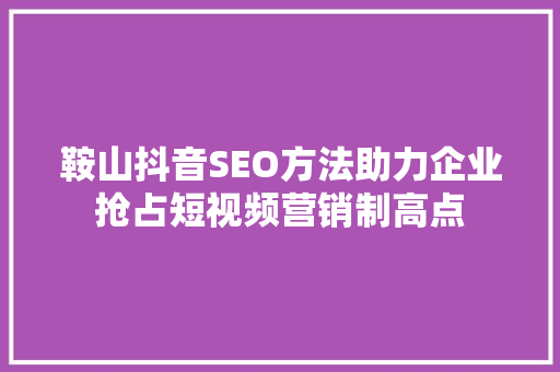 鞍山抖音SEO方法助力企业抢占短视频营销制高点