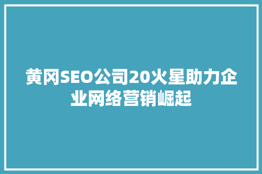 黄冈SEO公司20火星助力企业网络营销崛起