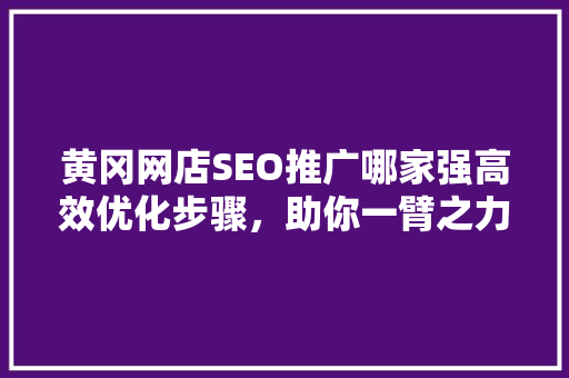 黄冈网店SEO推广哪家强高效优化步骤，助你一臂之力