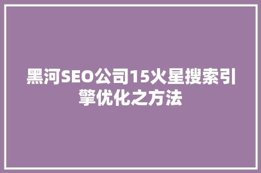 黑河SEO公司15火星搜索引擎优化之方法