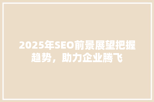 2025年SEO前景展望把握趋势，助力企业腾飞