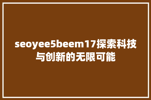 seoyee5beem17探索科技与创新的无限可能