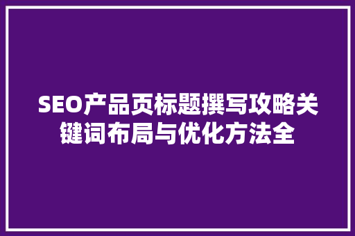 SEO产品页标题撰写攻略关键词布局与优化方法全