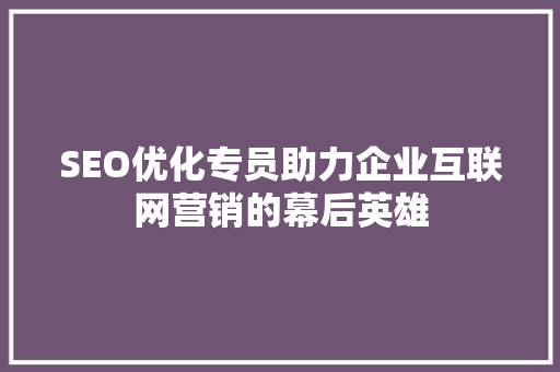 SEO优化专员助力企业互联网营销的幕后英雄
