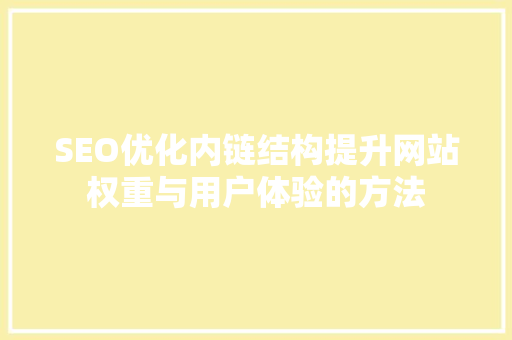 SEO优化内链结构提升网站权重与用户体验的方法