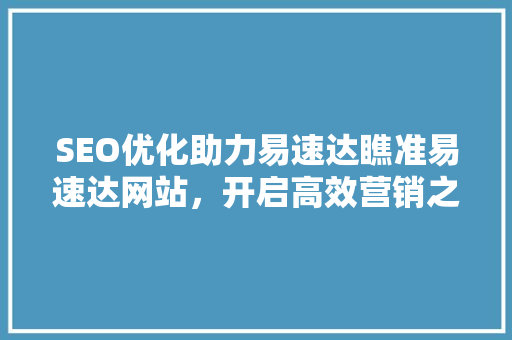 SEO优化助力易速达瞧准易速达网站，开启高效营销之旅