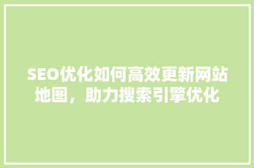 SEO优化如何高效更新网站地图，助力搜索引擎优化