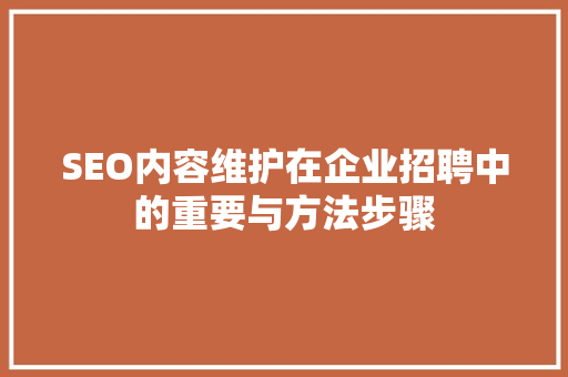 SEO内容维护在企业招聘中的重要与方法步骤